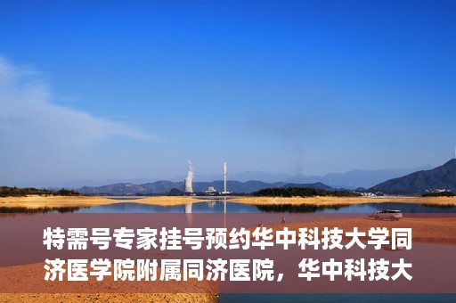 特需号专家挂号预约华中科技大学同济医学院附属同济医院，华中科技大学同济医学院附属同济医院特需专家挂号预约攻略