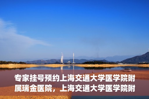 专家挂号预约上海交通大学医学院附属瑞金医院，上海交通大学医学院附属瑞金医院专家挂号预约攻略