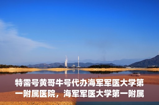 特需号黄哥牛号代办海军军医大学第一附属医院，海军军医大学第一附属医院特需号黄哥牛号代办服务