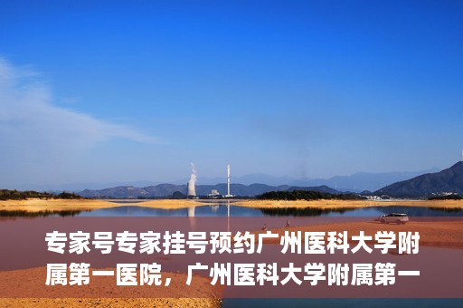 专家号专家挂号预约广州医科大学附属第一医院，广州医科大学附属第一医院专家号预约挂号攻略
