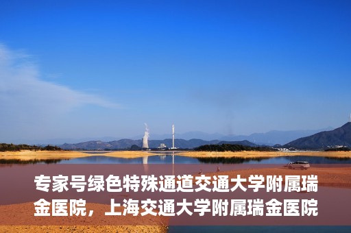 专家号绿色特殊通道交通大学附属瑞金医院，上海交通大学附属瑞金医院专家号绿色特殊通道解析