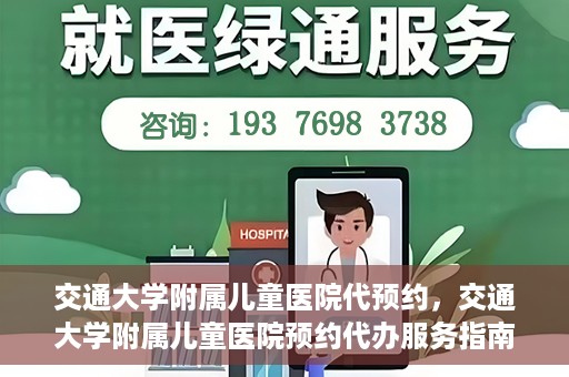交通大学附属儿童医院代预约，交通大学附属儿童医院预约代办服务指南