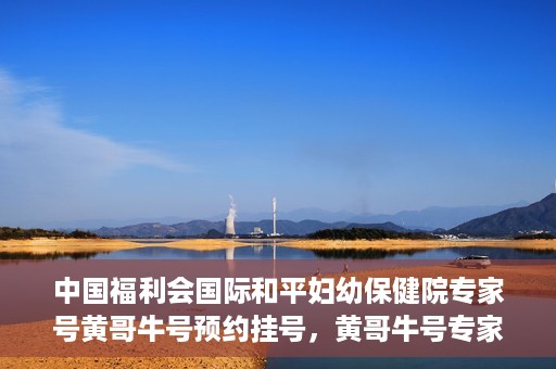 中国福利会国际和平妇幼保健院专家号黄哥牛号预约挂号，黄哥牛号专家团队预约挂号服务启动，中国福利会国际和平妇幼保健院专业预约平台上线