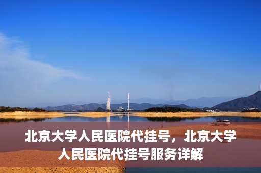 北京大学人民医院代挂号，北京大学人民医院代挂号服务详解