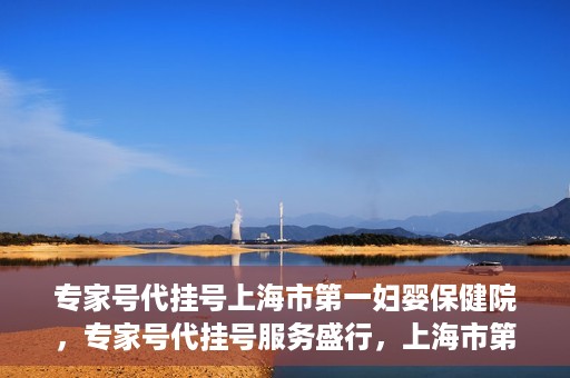 专家号代挂号上海市第一妇婴保健院，专家号代挂号服务盛行，上海市第一妇婴保健院成为热点