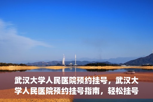 武汉大学人民医院预约挂号，武汉大学人民医院预约挂号指南，轻松挂号，健康无忧！