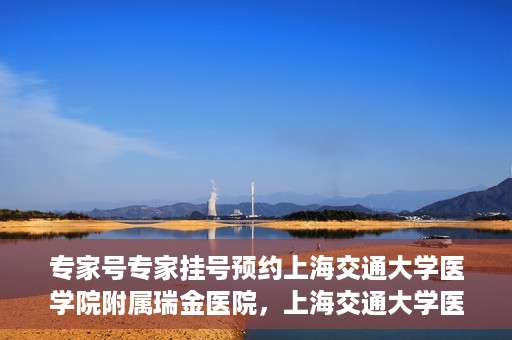 专家号专家挂号预约上海交通大学医学院附属瑞金医院，上海交通大学医学院附属瑞金医院专家号预约挂号攻略
