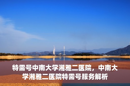 特需号中南大学湘雅二医院，中南大学湘雅二医院特需号服务解析