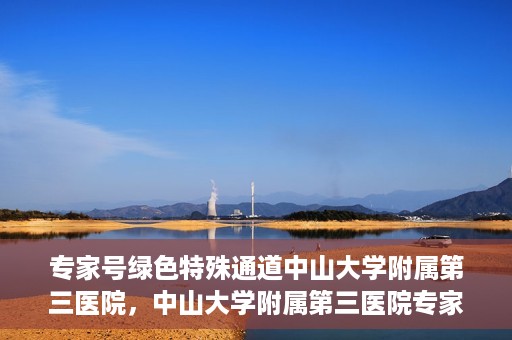 专家号绿色特殊通道中山大学附属第三医院，中山大学附属第三医院专家号绿色特殊通道解析