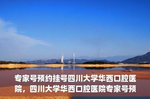专家号预约挂号四川大学华西口腔医院，四川大学华西口腔医院专家号预约挂号攻略