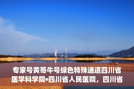 专家号黄哥牛号绿色特殊通道四川省医学科学院•四川省人民医院，四川省医学科学院·四川省人民医院专家号黄哥牛号开启绿色特殊通道助力健康四川建设。