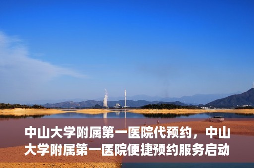 中山大学附属第一医院代预约，中山大学附属第一医院便捷预约服务启动