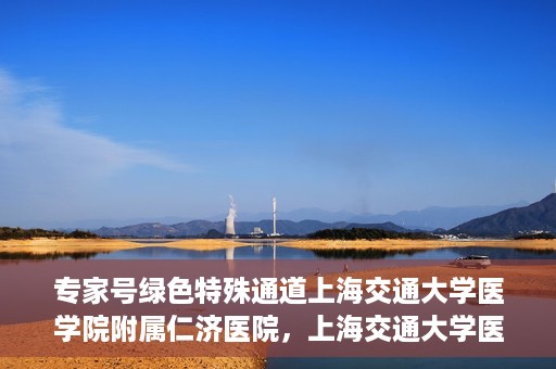 专家号绿色特殊通道上海交通大学医学院附属仁济医院，上海交通大学医学院附属仁济医院专家号绿色特殊通道解析