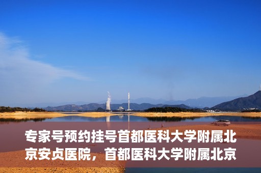 专家号预约挂号首都医科大学附属北京安贞医院，首都医科大学附属北京安贞医院专家号预约挂号指南
