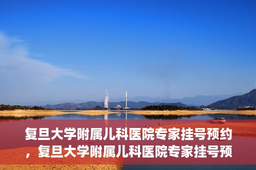 复旦大学附属儿科医院专家挂号预约，复旦大学附属儿科医院专家挂号预约攻略解析