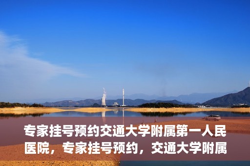 专家挂号预约交通大学附属第一人民医院，专家挂号预约，交通大学附属第一人民医院就医指南