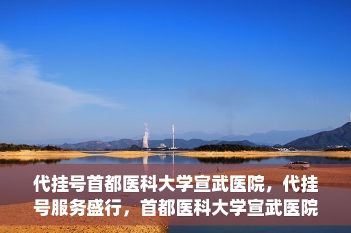 代挂号首都医科大学宣武医院，代挂号服务盛行，首都医科大学宣武医院如何应对？