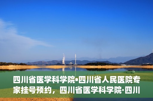 四川省医学科学院•四川省人民医院专家挂号预约，四川省医学科学院·四川省人民医院专家挂号预约攻略解析
