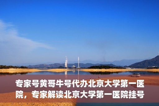 专家号黄哥牛号代办北京大学第一医院，专家解读北京大学第一医院挂号代办服务——黄哥牛号助您轻松就医！