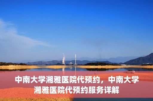 中南大学湘雅医院代预约，中南大学湘雅医院代预约服务详解