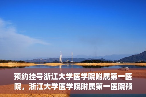 预约挂号浙江大学医学院附属第一医院，浙江大学医学院附属第一医院预约挂号攻略