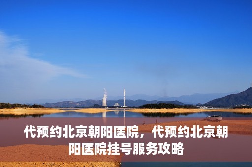 代预约北京朝阳医院，代预约北京朝阳医院挂号服务攻略