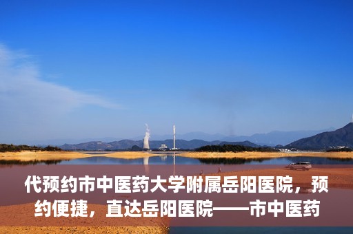 代预约市中医药大学附属岳阳医院，预约便捷，直达岳阳医院——市中医药大学附属岳阳医院预约指南
