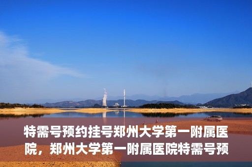 特需号预约挂号郑州大学第一附属医院，郑州大学第一附属医院特需号预约挂号服务启动