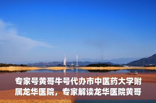 专家号黄哥牛号代办市中医药大学附属龙华医院，专家解读龙华医院黄哥牛号代办服务