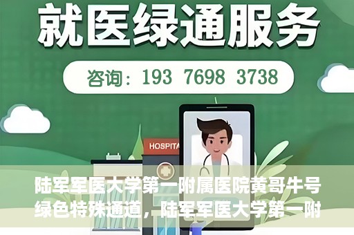 陆军军医大学第一附属医院黄哥牛号绿色特殊通道，陆军军医大学第一附属医院黄哥牛号，绿色特殊通道开启健康之门
