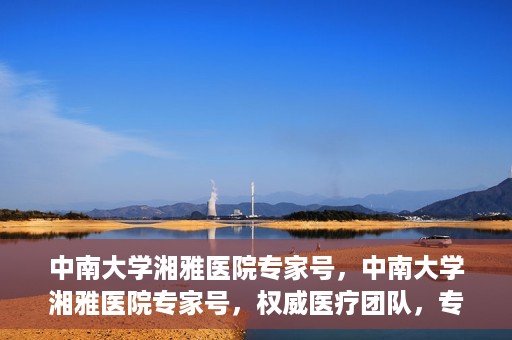 中南大学湘雅医院专家号，中南大学湘雅医院专家号，权威医疗团队，专业诊疗服务