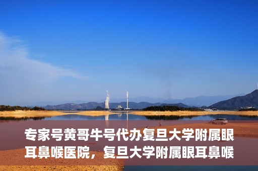 专家号黄哥牛号代办复旦大学附属眼耳鼻喉医院，复旦大学附属眼耳鼻喉医院专家号代办揭秘，黄哥牛号助您轻松预约专家资源