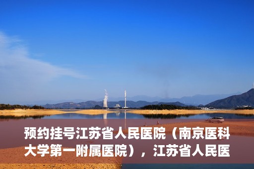 预约挂号江苏省人民医院（南京医科大学第一附属医院），江苏省人民医院（南京医科大学第一附属医院）预约挂号攻略