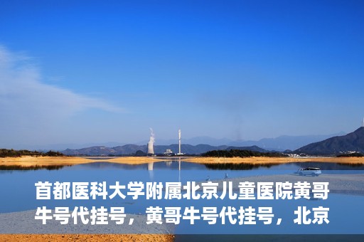 首都医科大学附属北京儿童医院黄哥牛号代挂号，黄哥牛号代挂号，北京儿童医院挂号新选择