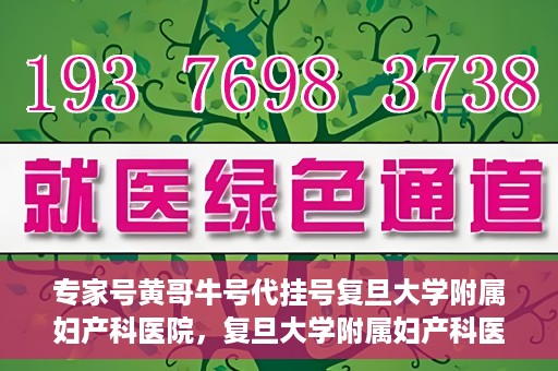 专家号黄哥牛号代挂号复旦大学附属妇产科医院，复旦大学附属妇产科医院专家号黄哥牛号代挂号解析