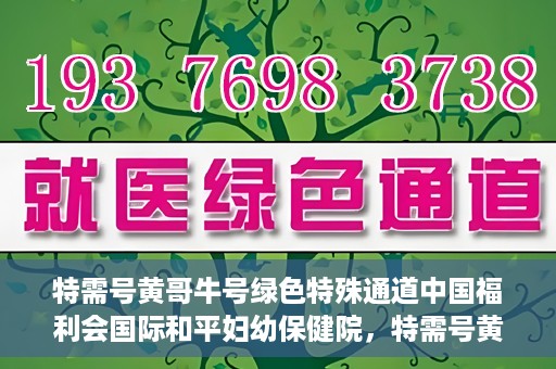 特需号黄哥牛号绿色特殊通道中国福利会国际和平妇幼保健院，特需号黄哥牛号，中国福利会国际和平妇幼保健院绿色特殊通道揭秘