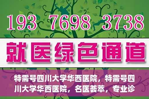 特需号四川大学华西医院，特需号四川大学华西医院，名医荟萃，专业诊疗之巅
