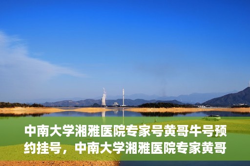 中南大学湘雅医院专家号黄哥牛号预约挂号，中南大学湘雅医院专家黄哥牛号预约挂号攻略