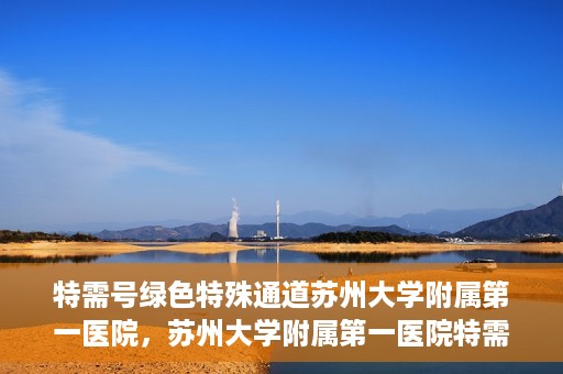 特需号绿色特殊通道苏州大学附属第一医院，苏州大学附属第一医院特需号绿色就医特殊通道揭秘