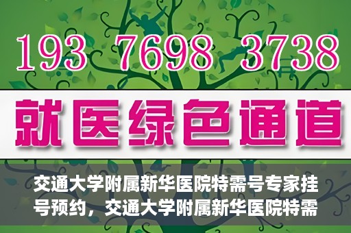 交通大学附属新华医院特需号专家挂号预约，交通大学附属新华医院特需专家挂号预约攻略