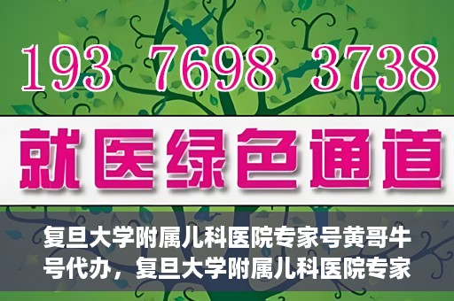 复旦大学附属儿科医院专家号黄哥牛号代办，复旦大学附属儿科医院专家号预约咨询与黄哥牛号代办服务