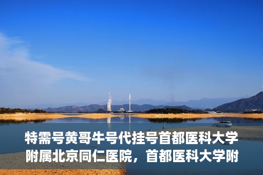 特需号黄哥牛号代挂号首都医科大学附属北京同仁医院，首都医科大学附属北京同仁医院特需号黄哥牛号代挂号服务详解