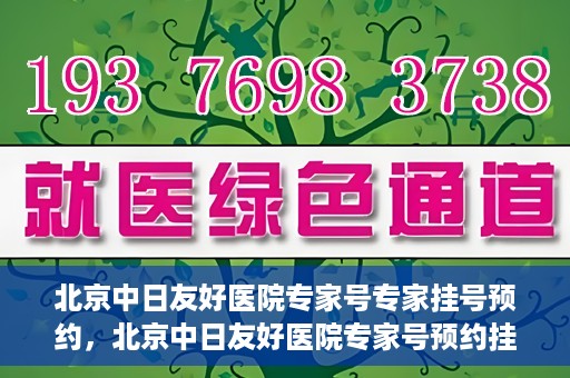北京中日友好医院专家号专家挂号预约，北京中日友好医院专家号预约挂号攻略，专业医师挂号预约指南