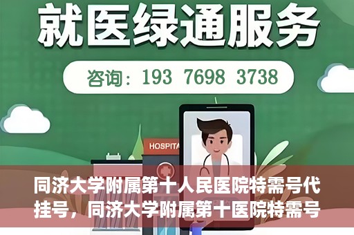 同济大学附属第十人民医院特需号代挂号，同济大学附属第十医院特需号源代挂号服务解析