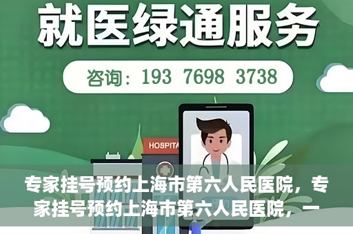 专家挂号预约上海市第六人民医院，专家挂号预约上海市第六人民医院，一站式解决就医难题
