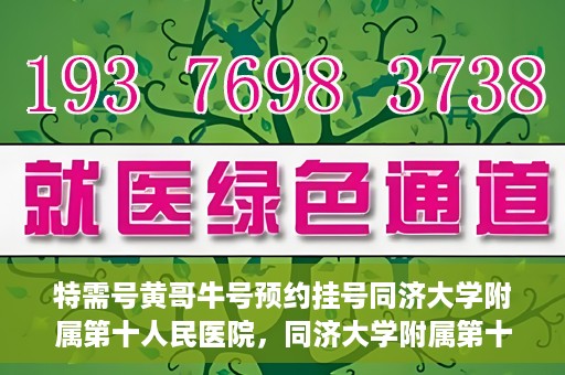 特需号黄哥牛号预约挂号同济大学附属第十人民医院，同济大学附属第十人民医院特需号黄哥牛号预约挂号指南