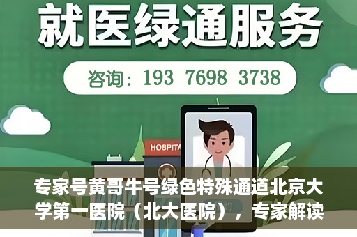 专家号黄哥牛号绿色特殊通道北京大学第一医院（北大医院），专家解读绿色特殊通道，北京大学第一医院（北大医院）黄哥牛号背后的故事