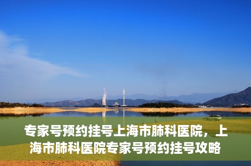 专家号预约挂号上海市肺科医院，上海市肺科医院专家号预约挂号攻略