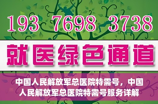 中国人民解放军总医院特需号，中国人民解放军总医院特需号服务详解