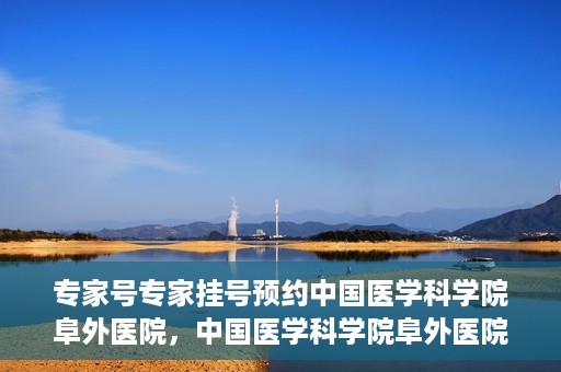 专家号专家挂号预约中国医学科学院阜外医院，中国医学科学院阜外医院专家号预约挂号攻略